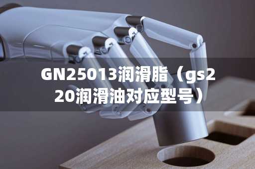 GN25013润滑脂（gs220润滑油对应型号）